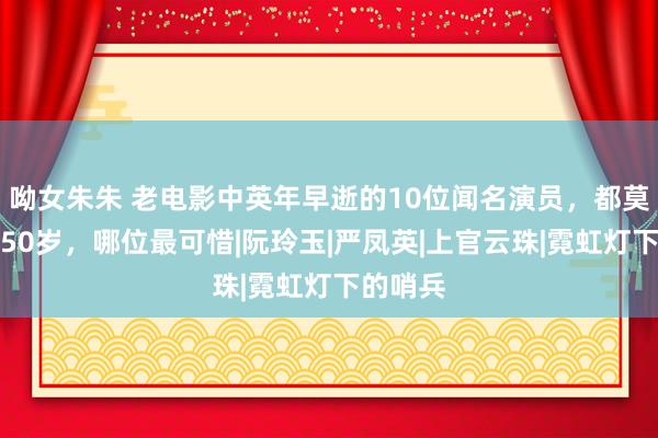 呦女朱朱 老电影中英年早逝的10位闻名演员，都莫得活过50岁