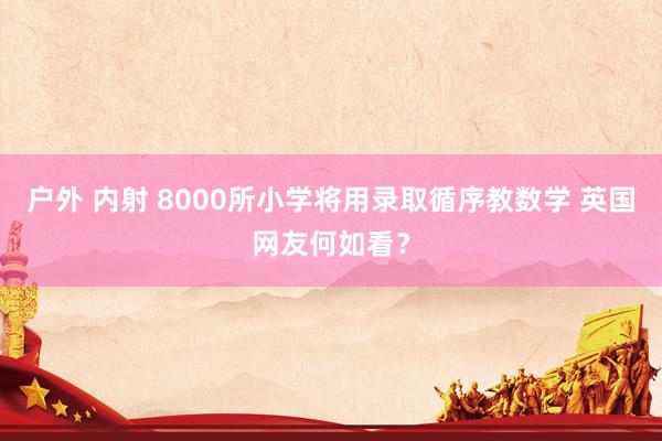 户外 内射 8000所小学将用录取循序教数学 英国网友何如看