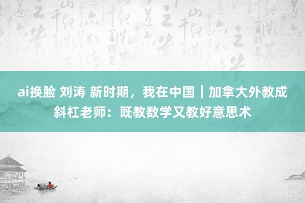 ai换脸 刘涛 新时期，我在中国｜加拿大外教成斜杠老师：既教